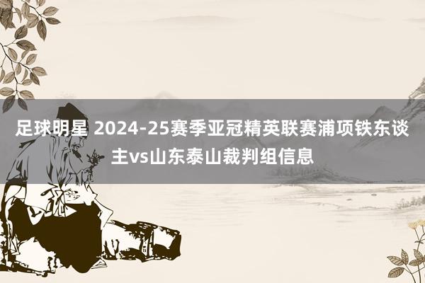 足球明星 2024-25赛季亚冠精英联赛浦项铁东谈主vs山东泰山裁判组信息