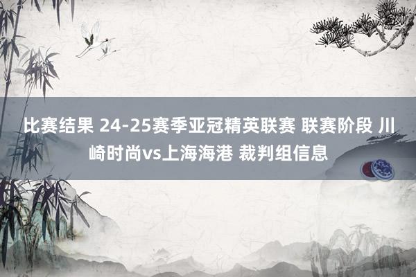 比赛结果 24-25赛季亚冠精英联赛 联赛阶段 川崎时尚vs上海海港 裁判组信息