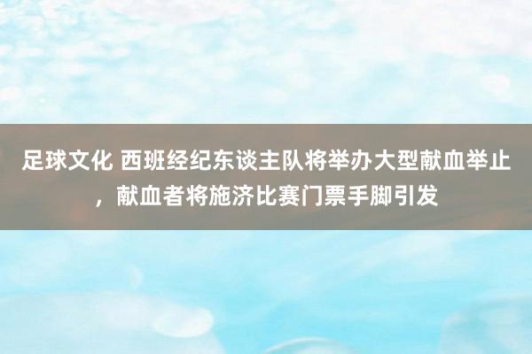 足球文化 西班经纪东谈主队将举办大型献血举止，献血者将施济比赛门票手脚引发