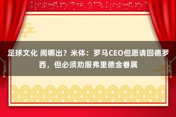 足球文化 闹哪出？米体：罗马CEO但愿请回德罗西，但必须劝服弗里德金眷属