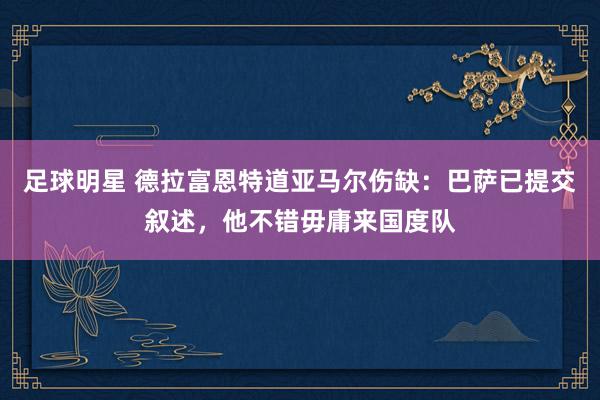 足球明星 德拉富恩特道亚马尔伤缺：巴萨已提交叙述，他不错毋庸来国度队