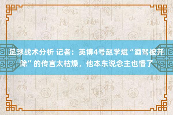 足球战术分析 记者：英博4号赵学斌“酒驾被开除”的传言太枯燥，他本东说念主也懵了