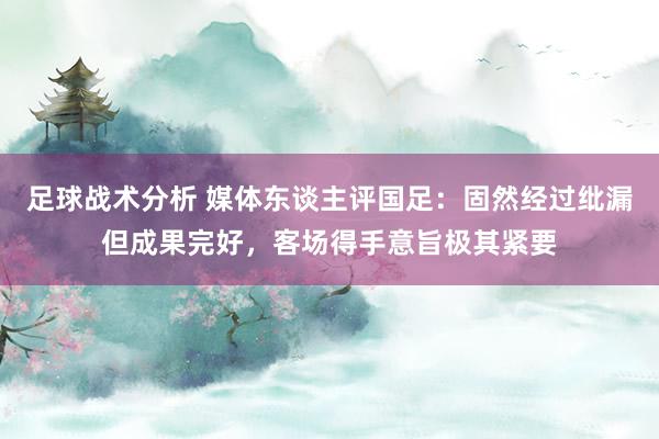 足球战术分析 媒体东谈主评国足：固然经过纰漏但成果完好，客场得手意旨极其紧要