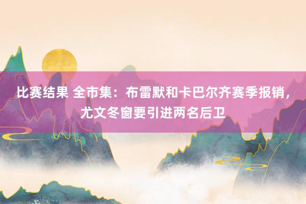 比赛结果 全市集：布雷默和卡巴尔齐赛季报销，尤文冬窗要引进两名后卫