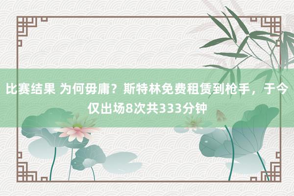 比赛结果 为何毋庸？斯特林免费租赁到枪手，于今仅出场8次共333分钟