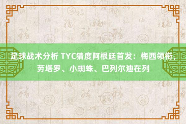 足球战术分析 TYC猜度阿根廷首发：梅西领衔，劳塔罗、小蜘蛛、巴列尔迪在列