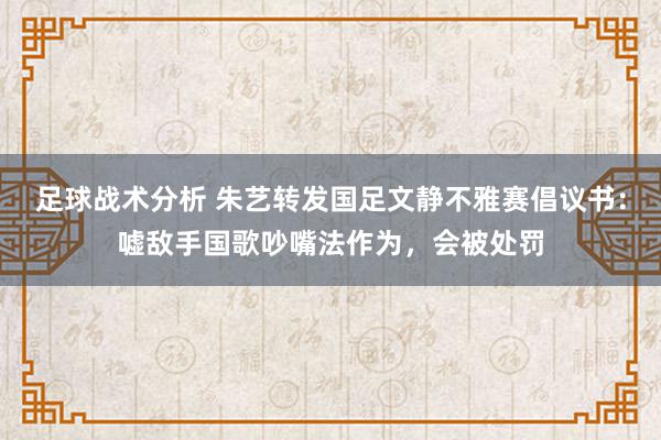 足球战术分析 朱艺转发国足文静不雅赛倡议书：嘘敌手国歌吵嘴法作为，会被处罚