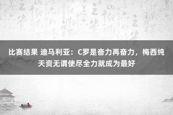 比赛结果 迪马利亚：C罗是奋力再奋力，梅西纯天资无谓使尽全力就成为最好