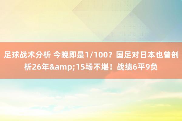 足球战术分析 今晚即是1/100？国足对日本也曾剖析26年&15场不堪！战绩6平9负