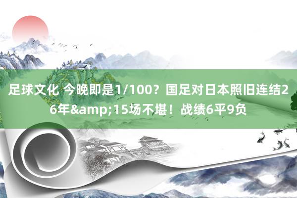 足球文化 今晚即是1/100？国足对日本照旧连结26年&15场不堪！战绩6平9负