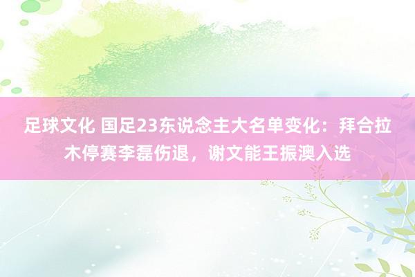 足球文化 国足23东说念主大名单变化：拜合拉木停赛李磊伤退，谢文能王振澳入选