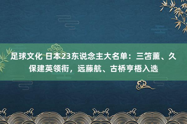 足球文化 日本23东说念主大名单：三笘薰、久保建英领衔，远藤航、古桥亨梧入选