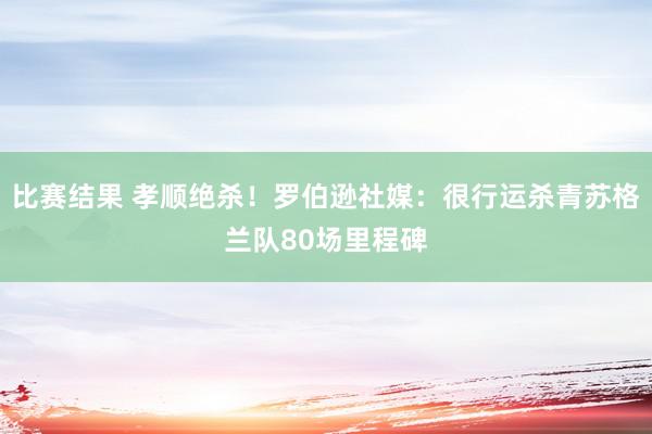 比赛结果 孝顺绝杀！罗伯逊社媒：很行运杀青苏格兰队80场里程碑