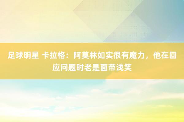 足球明星 卡拉格：阿莫林如实很有魔力，他在回应问题时老是面带浅笑