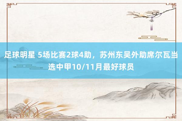 足球明星 5场比赛2球4助，苏州东吴外助席尔瓦当选中甲10/11月最好球员