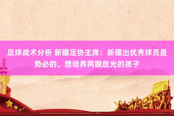 足球战术分析 新疆足协主席：新疆出优秀球员是势必的，想培养两眼放光的孩子