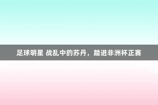 足球明星 战乱中的苏丹，踏进非洲杯正赛