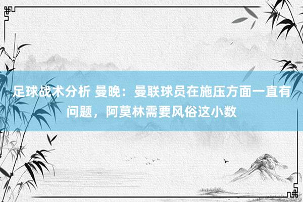 足球战术分析 曼晚：曼联球员在施压方面一直有问题，阿莫林需要风俗这小数