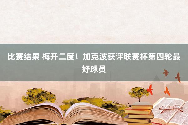 比赛结果 梅开二度！加克波获评联赛杯第四轮最好球员