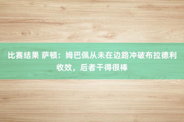 比赛结果 萨顿：姆巴佩从未在边路冲破布拉德利收效，后者干得很棒