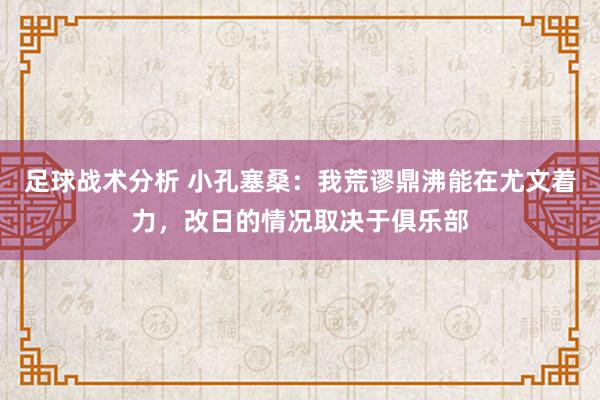 足球战术分析 小孔塞桑：我荒谬鼎沸能在尤文着力，改日的情况取决于俱乐部