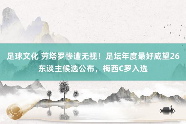 足球文化 劳塔罗惨遭无视！足坛年度最好威望26东谈主候选公布，梅西C罗入选