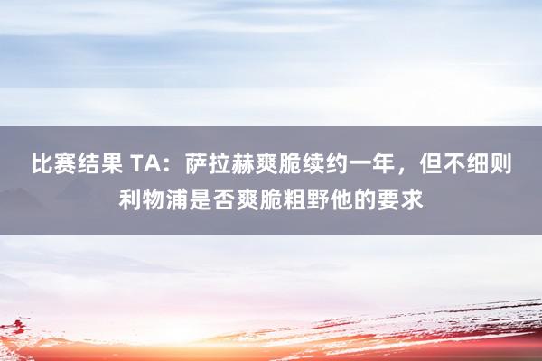 比赛结果 TA：萨拉赫爽脆续约一年，但不细则利物浦是否爽脆粗野他的要求