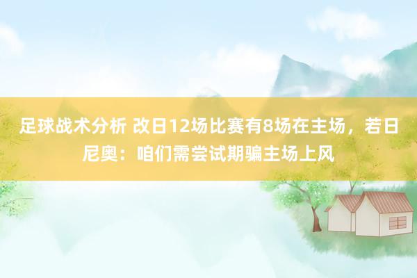 足球战术分析 改日12场比赛有8场在主场，若日尼奥：咱们需尝试期骗主场上风