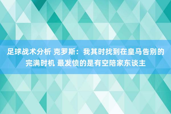 足球战术分析 克罗斯：我其时找到在皇马告别的完满时机 最发愤的是有空陪家东谈主