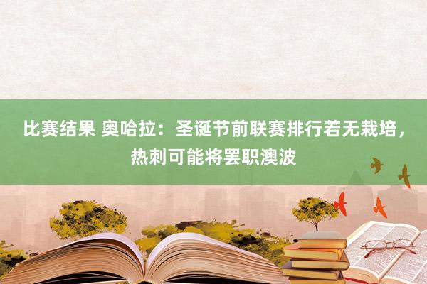 比赛结果 奥哈拉：圣诞节前联赛排行若无栽培，热刺可能将罢职澳波