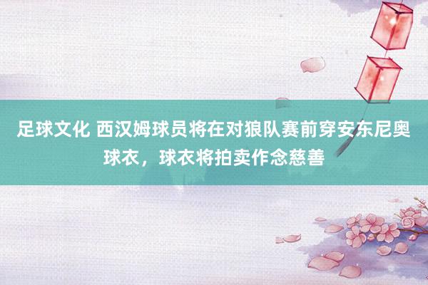 足球文化 西汉姆球员将在对狼队赛前穿安东尼奥球衣，球衣将拍卖作念慈善