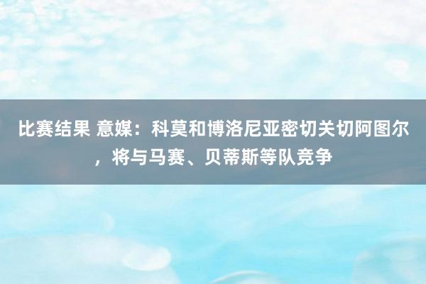 比赛结果 意媒：科莫和博洛尼亚密切关切阿图尔，将与马赛、贝蒂斯等队竞争