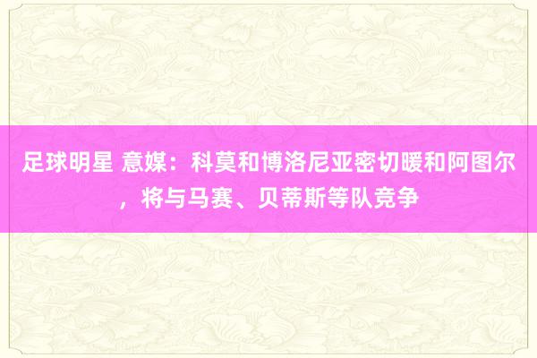 足球明星 意媒：科莫和博洛尼亚密切暖和阿图尔，将与马赛、贝蒂斯等队竞争