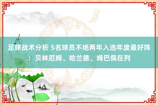 足球战术分析 5名球员不绝两年入选年度最好阵：贝林厄姆、哈兰德、姆巴佩在列