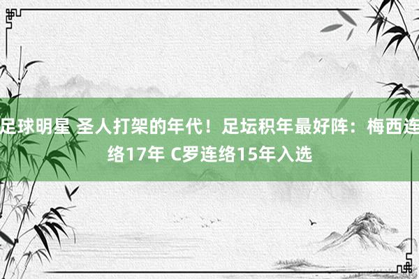 足球明星 圣人打架的年代！足坛积年最好阵：梅西连络17年 C罗连络15年入选