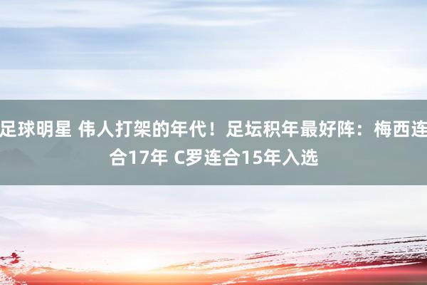 足球明星 伟人打架的年代！足坛积年最好阵：梅西连合17年 C罗连合15年入选