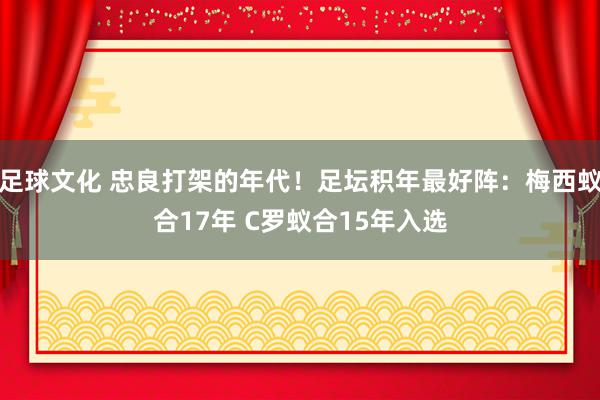 足球文化 忠良打架的年代！足坛积年最好阵：梅西蚁合17年 C罗蚁合15年入选