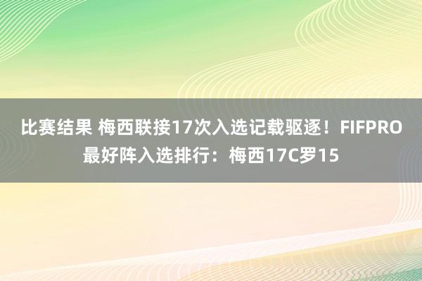 比赛结果 梅西联接17次入选记载驱逐！FIFPRO最好阵入选排行：梅西17C罗15