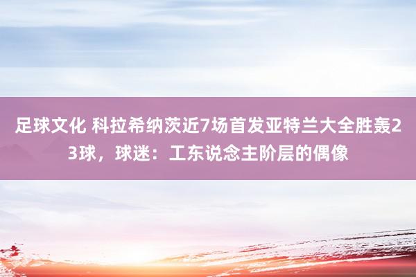 足球文化 科拉希纳茨近7场首发亚特兰大全胜轰23球，球迷：工东说念主阶层的偶像