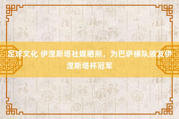 足球文化 伊涅斯塔社媒晒照，为巴萨梯队颁发伊涅斯塔杯冠军