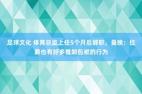 足球文化 体育总监上任5个月后辞职，曼晚：拉爵也有好多推卸包袱的行为