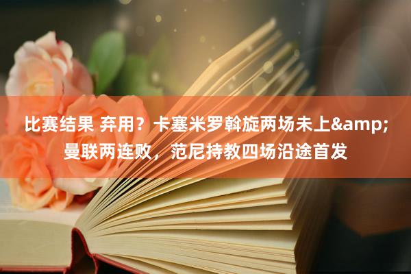 比赛结果 弃用？卡塞米罗斡旋两场未上&曼联两连败，范尼持教四场沿途首发