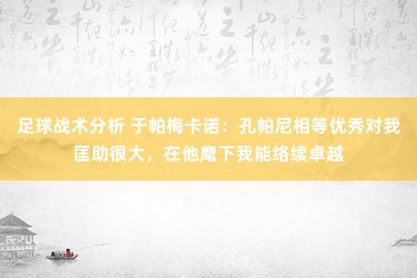 足球战术分析 于帕梅卡诺：孔帕尼相等优秀对我匡助很大，在他麾下我能络续卓越