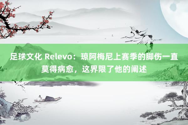 足球文化 Relevo：琼阿梅尼上赛季的脚伤一直莫得病愈，这界限了他的阐述