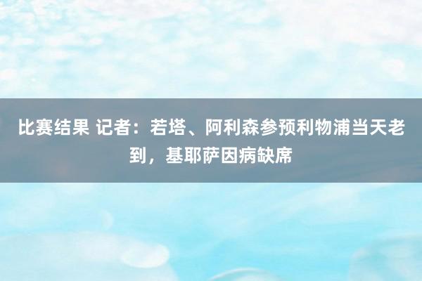 比赛结果 记者：若塔、阿利森参预利物浦当天老到，基耶萨因病缺席