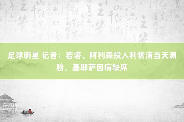 足球明星 记者：若塔、阿利森投入利物浦当天测验，基耶萨因病缺席