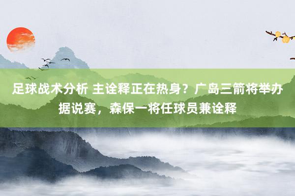 足球战术分析 主诠释正在热身？广岛三箭将举办据说赛，森保一将任球员兼诠释