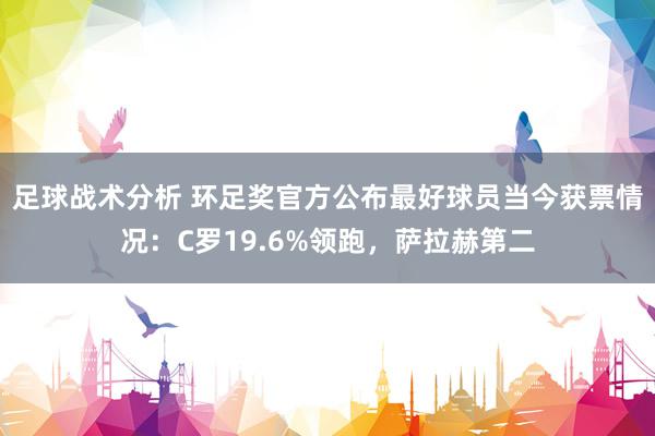 足球战术分析 环足奖官方公布最好球员当今获票情况：C罗19.6%领跑，萨拉赫第二