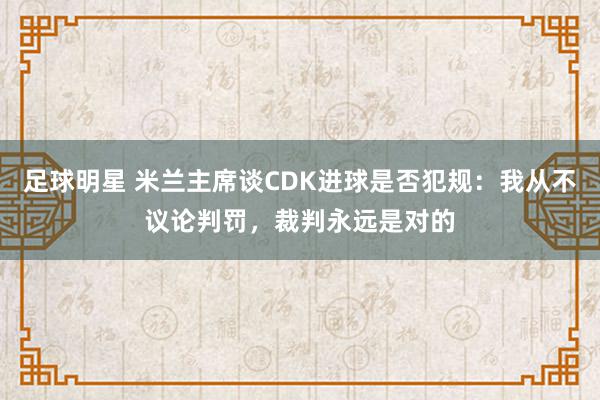 足球明星 米兰主席谈CDK进球是否犯规：我从不议论判罚，裁判永远是对的