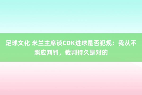 足球文化 米兰主席谈CDK进球是否犯规：我从不照应判罚，裁判持久是对的